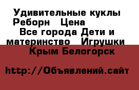 Удивительные куклы Реборн › Цена ­ 6 500 - Все города Дети и материнство » Игрушки   . Крым,Белогорск